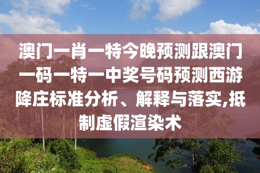 澳門一肖一特今晚預(yù)測(cè)跟澳門一碼一特一中獎(jiǎng)號(hào)碼預(yù)測(cè)西游降莊標(biāo)準(zhǔn)分析、解釋與落實(shí),抵制虛假渲染術(shù)