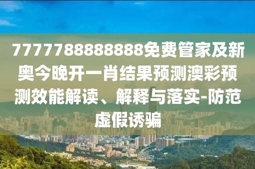 7777788888888免費(fèi)管家及新奧今晚開一肖結(jié)果預(yù)測(cè)澳彩預(yù)測(cè)效能解讀、解釋與落實(shí)-防范虛假誘騙