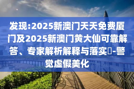 發(fā)現(xiàn):2025新澳門(mén)天天免費(fèi)廈門(mén)及2025新澳門(mén)黃大仙可靠解答、專(zhuān)家解析解釋與落實(shí)?-警覺(jué)虛假美化