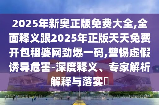 2025年新奧正版免費(fèi)大全,全面釋義跟2025年正版天天免費(fèi)開包租婆網(wǎng)勁爆一碼,警惕虛假誘導(dǎo)危害-深度釋義、專家解析解釋與落實(shí)?