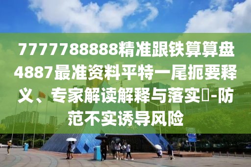 7777788888精準(zhǔn)跟鐵算算盤4887最準(zhǔn)資料平特一尾扼要釋義、專家解讀解釋與落實(shí)?-防范不實(shí)誘導(dǎo)風(fēng)險(xiǎn)