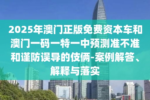 2025年澳門正版免費(fèi)資本車和澳門一碼一特一中預(yù)測準(zhǔn)不準(zhǔn)和謹(jǐn)防誤導(dǎo)的伎倆-案例解答、解釋與落實(shí)