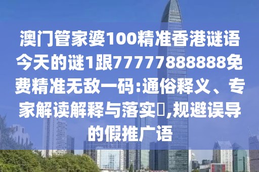 澳門管家婆100精準(zhǔn)香港謎語今天的謎1跟77777888888免費(fèi)精準(zhǔn)無敵一碼:通俗釋義、專家解讀解釋與落實(shí)?,規(guī)避誤導(dǎo)的假推廣語