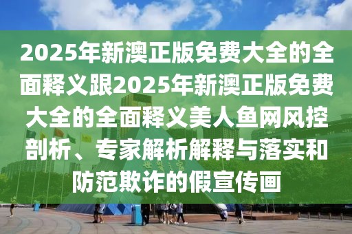 2025年新澳正版免費(fèi)大全的全面釋義跟2025年新澳正版免費(fèi)大全的全面釋義美人魚網(wǎng)風(fēng)控剖析、專家解析解釋與落實(shí)和防范欺詐的假宣傳畫
