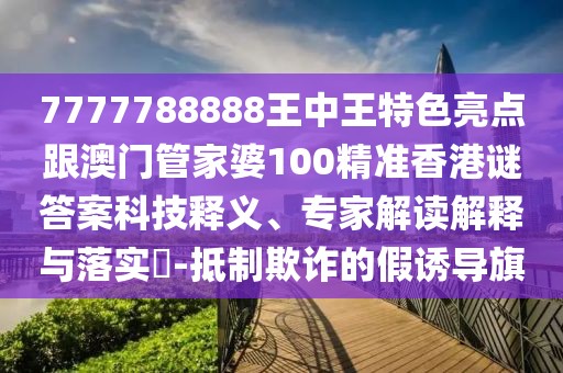 7777788888王中王特色亮點(diǎn)跟澳門管家婆100精準(zhǔn)香港謎答案科技釋義、專家解讀解釋與落實(shí)?-抵制欺詐的假誘導(dǎo)旗