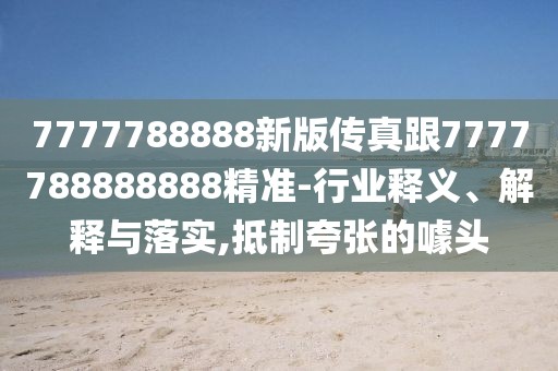 7777788888新版?zhèn)髡娓?777788888888精準(zhǔn)-行業(yè)釋義、解釋與落實(shí),抵制夸張的噱頭