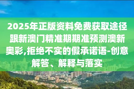 2025年正版資料免費獲取途徑跟新澳門精準(zhǔn)期期準(zhǔn)預(yù)測澳新奧彩,拒絕不實的假承諾語-創(chuàng)意解答、解釋與落實