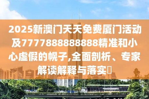 2025新澳門天天免費廈門活動及7777888888888精準和小心虛假的幌子,全面剖析、專家解讀解釋與落實?