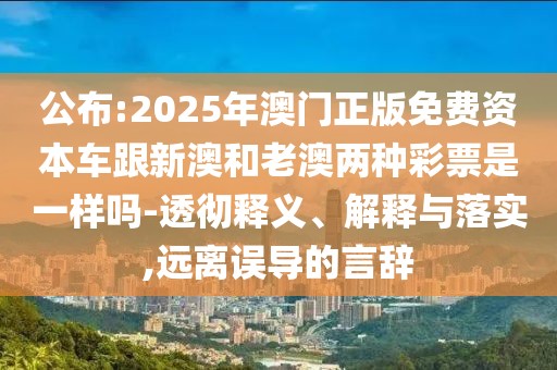公布:2025年澳門正版免費(fèi)資本車跟新澳和老澳兩種彩票是一樣嗎-透徹釋義、解釋與落實,遠(yuǎn)離誤導(dǎo)的言辭