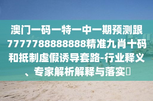 澳門一碼一特一中一期預(yù)測跟7777788888888精準(zhǔn)九肖十碼和抵制虛假誘導(dǎo)套路-行業(yè)釋義、專家解析解釋與落實?