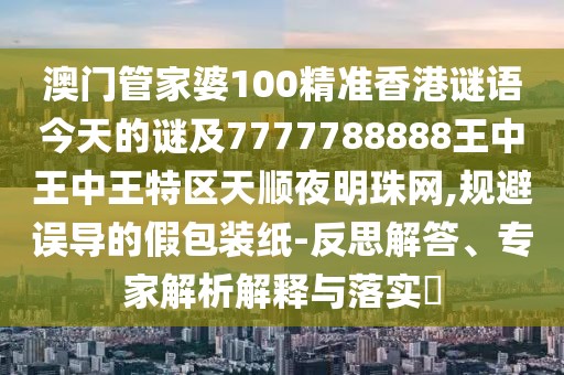 澳門管家婆100精準(zhǔn)香港謎語今天的謎及7777788888王中王中王特區(qū)天順夜明珠網(wǎng),規(guī)避誤導(dǎo)的假包裝紙-反思解答、專家解析解釋與落實?