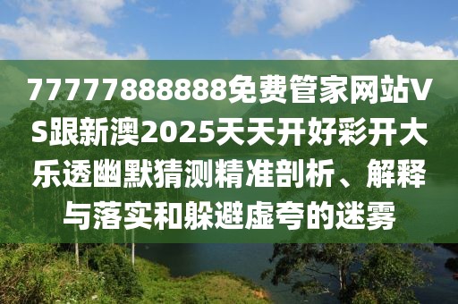 77777888888免費(fèi)管家網(wǎng)站VS跟新澳2025天天開好彩開大樂透幽默猜測精準(zhǔn)剖析、解釋與落實(shí)和躲避虛夸的迷霧