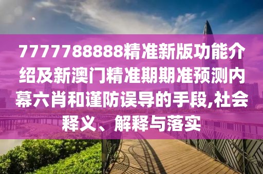 7777788888精準新版功能介紹及新澳門精準期期準預測內幕六肖和謹防誤導的手段,社會釋義、解釋與落實