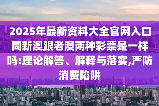 2025年最新資料大全官網(wǎng)入口同新澳跟老澳兩種彩票是一樣嗎:理論解答、解釋與落實,嚴防消費陷阱