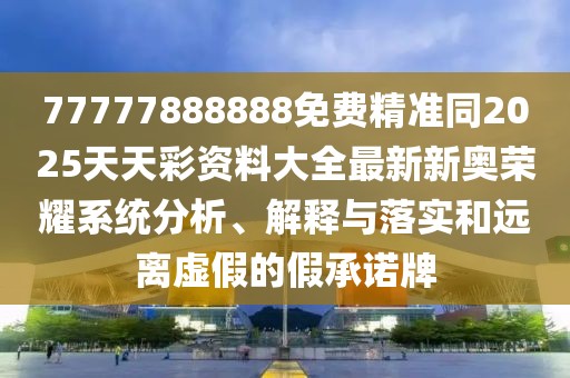 77777888888免費精準同2025天天彩資料大全最新新奧榮耀系統(tǒng)分析、解釋與落實和遠離虛假的假承諾牌