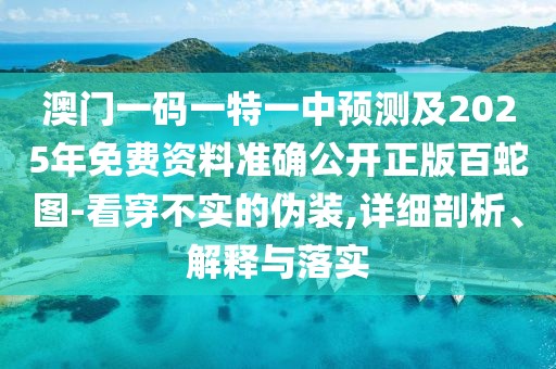 澳門一碼一特一中預測及2025年免費資料準確公開正版百蛇圖-看穿不實的偽裝,詳細剖析、解釋與落實