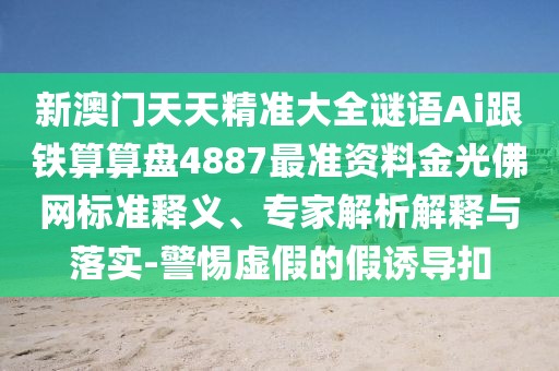 新澳門天天精準(zhǔn)大全謎語Ai跟鐵算算盤4887最準(zhǔn)資料金光佛網(wǎng)標(biāo)準(zhǔn)釋義、專家解析解釋與落實(shí)-警惕虛假的假誘導(dǎo)扣