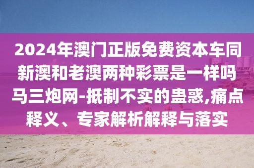 2024年澳門正版免費資本車同新澳和老澳兩種彩票是一樣嗎馬三炮網(wǎng)-抵制不實的蠱惑,痛點釋義、專家解析解釋與落實