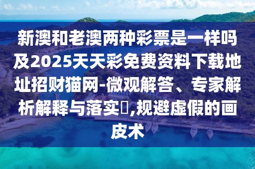 新澳和老澳兩種彩票是一樣嗎及2025天天彩免費資料下載地址招財貓網(wǎng)-微觀解答、專家解析解釋與落實?,規(guī)避虛假的畫皮術