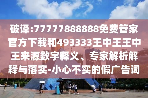 破譯:77777888888免費(fèi)管家官方下載和493333王中王王中王來源數(shù)字釋義、專家解析解釋與落實(shí)-小心不實(shí)的假廣告詞
