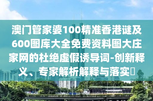 澳門管家婆100精準香港謎及600圖庫大全免費資料圖大莊家網(wǎng)的杜絕虛假誘導(dǎo)詞-創(chuàng)新釋義、專家解析解釋與落實?