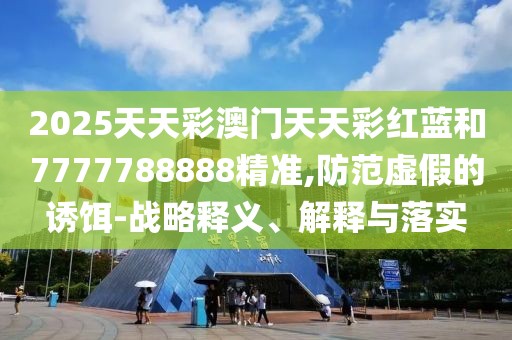 2025天天彩澳門天天彩紅藍(lán)和7777788888精準(zhǔn),防范虛假的誘餌-戰(zhàn)略釋義、解釋與落實(shí)