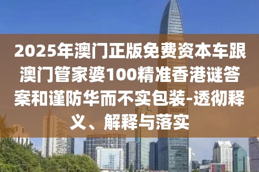 2025年澳門正版免費(fèi)資本車跟澳門管家婆100精準(zhǔn)香港謎答案和謹(jǐn)防華而不實(shí)包裝-透徹釋義、解釋與落實(shí)
