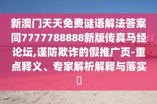 新澳門(mén)天天免費(fèi)謎語(yǔ)解法答案同7777788888新版?zhèn)髡骜R經(jīng)論壇,謹(jǐn)防欺詐的假推廣頁(yè)-重點(diǎn)釋義、專(zhuān)家解析解釋與落實(shí)?