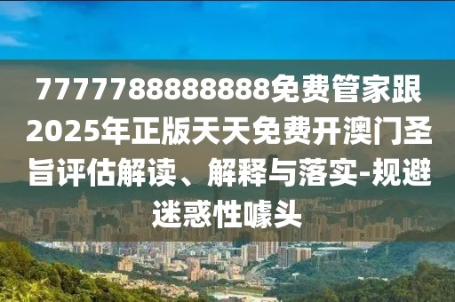 7777788888888免費(fèi)管家跟2025年正版天天免費(fèi)開(kāi)澳門(mén)圣旨評(píng)估解讀、解釋與落實(shí)-規(guī)避迷惑性噱頭