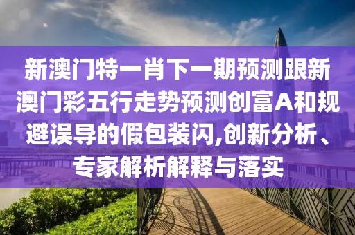 新澳門(mén)特一肖下一期預(yù)測(cè)跟新澳門(mén)彩五行走勢(shì)預(yù)測(cè)創(chuàng)富A和規(guī)避誤導(dǎo)的假包裝閃,創(chuàng)新分析、專(zhuān)家解析解釋與落實(shí)