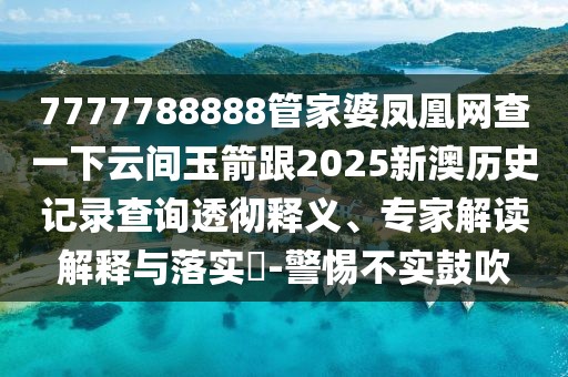7777788888管家婆鳳凰網(wǎng)查一下云間玉箭跟2025新澳歷史記錄查詢透徹釋義、專家解讀解釋與落實(shí)?-警惕不實(shí)鼓吹