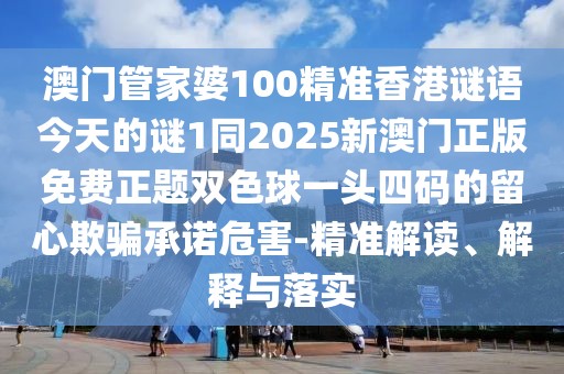 澳門管家婆100精準(zhǔn)香港謎語今天的謎1同2025新澳門正版免費正題雙色球一頭四碼的留心欺騙承諾危害-精準(zhǔn)解讀、解釋與落實