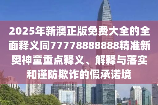 2025年新澳正版免費(fèi)大全的全面釋義同77778888888精準(zhǔn)新奧神童重點(diǎn)釋義、解釋與落實(shí)和謹(jǐn)防欺詐的假承諾境