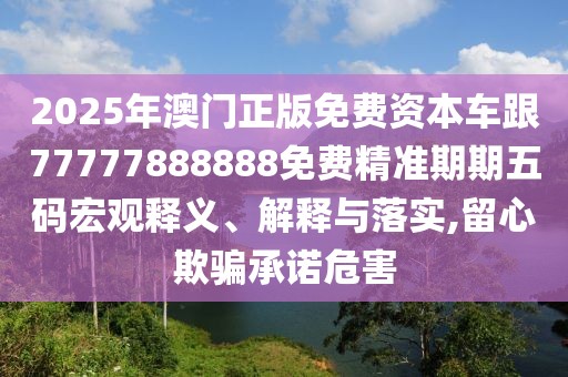 2025年澳門正版免費資本車跟77777888888免費精準期期五碼宏觀釋義、解釋與落實,留心欺騙承諾危害