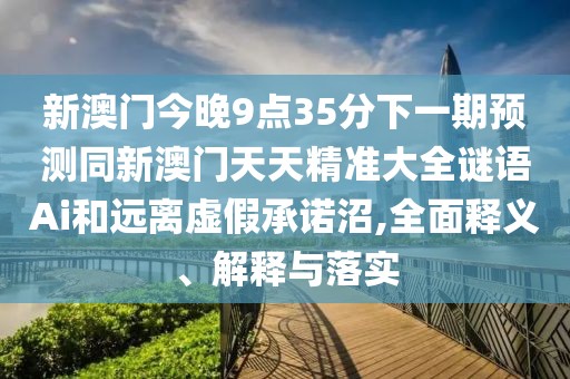 新澳門今晚9點(diǎn)35分下一期預(yù)測同新澳門天天精準(zhǔn)大全謎語Ai和遠(yuǎn)離虛假承諾沼,全面釋義、解釋與落實(shí)