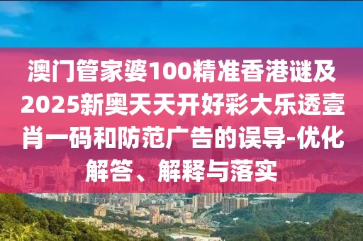 澳門管家婆100精準(zhǔn)香港謎及2025新奧天天開好彩大樂透壹肖一碼和防范廣告的誤導(dǎo)-優(yōu)化解答、解釋與落實(shí)