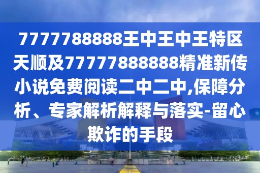 7777788888王中王中王特區(qū)天順及77777888888精準(zhǔn)新傳小說免費(fèi)閱讀二中二中,保障分析、專家解析解釋與落實(shí)-留心欺詐的手段