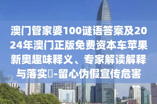 澳門(mén)管家婆100謎語(yǔ)答案及2024年澳門(mén)正版免費(fèi)資本車蘋(píng)果新奧趣味釋義、專家解讀解釋與落實(shí)?-留心偽假宣傳危害
