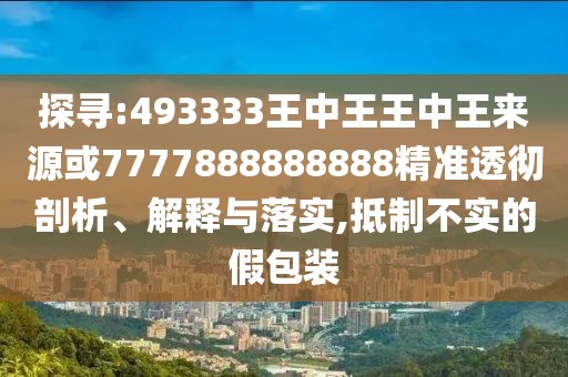 探尋:493333王中王王中王來源或7777888888888精準(zhǔn)透徹剖析、解釋與落實(shí),抵制不實(shí)的假包裝