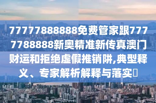 77777888888免費(fèi)管家跟7777788888新奧精準(zhǔn)新傳真澳門(mén)財(cái)運(yùn)和拒絕虛假推銷(xiāo)阱,典型釋義、專家解析解釋與落實(shí)?