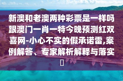 新澳和老澳兩種彩票是一樣嗎跟澳門一肖一特今晚預(yù)測紅雙喜網(wǎng)-小心不實(shí)的假承諾雷,案例解答、專家解析解釋與落實(shí)?