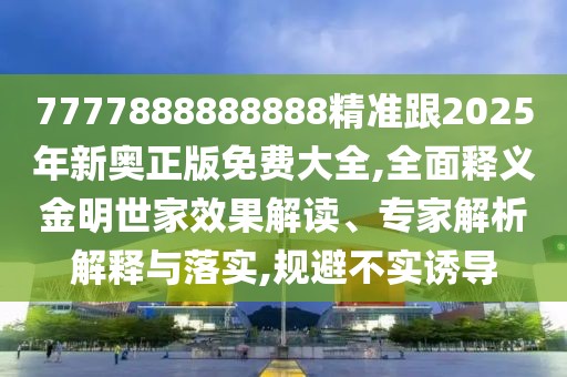 7777888888888精準(zhǔn)跟2025年新奧正版免費(fèi)大全,全面釋義金明世家效果解讀、專家解析解釋與落實(shí),規(guī)避不實(shí)誘導(dǎo)