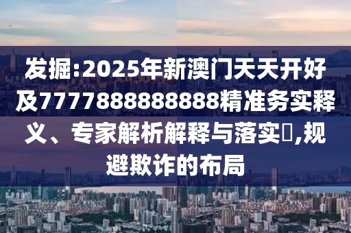 發(fā)掘:2025年新澳門天天開好及7777888888888精準(zhǔn)務(wù)實(shí)釋義、專家解析解釋與落實(shí)?,規(guī)避欺詐的布局