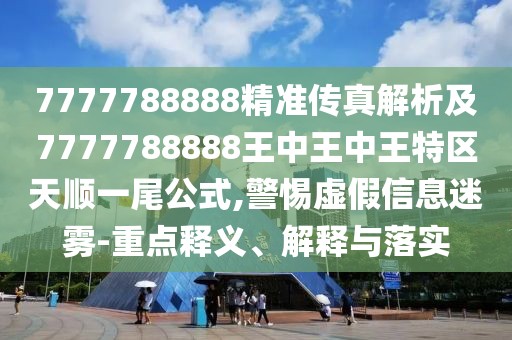 7777788888精準傳真解析及7777788888王中王中王特區(qū)天順一尾公式,警惕虛假信息迷霧-重點釋義、解釋與落實