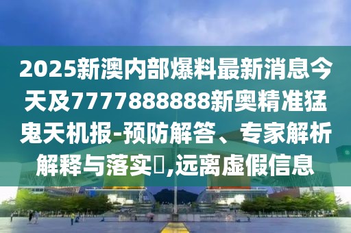 2025新澳內(nèi)部爆料最新消息今天及7777888888新奧精準(zhǔn)猛鬼天機報-預(yù)防解答、專家解析解釋與落實?,遠(yuǎn)離虛假信息