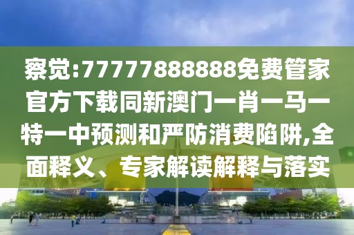 察覺:77777888888免費(fèi)管家官方下載同新澳門一肖一馬一特一中預(yù)測(cè)和嚴(yán)防消費(fèi)陷阱,全面釋義、專家解讀解釋與落實(shí)
