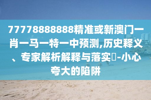 77778888888精準(zhǔn)或新澳門(mén)一肖一馬一特一中預(yù)測(cè),歷史釋義、專(zhuān)家解析解釋與落實(shí)?-小心夸大的陷阱