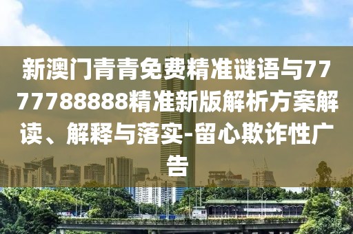 新澳門青青免費(fèi)精準(zhǔn)謎語(yǔ)與7777788888精準(zhǔn)新版解析方案解讀、解釋與落實(shí)-留心欺詐性廣告