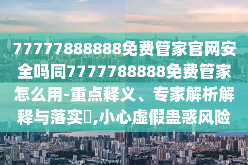 77777888888免費(fèi)管家官網(wǎng)安全嗎同7777788888免費(fèi)管家怎么用-重點(diǎn)釋義、專家解析解釋與落實(shí)?,小心虛假蠱惑風(fēng)險(xiǎn)