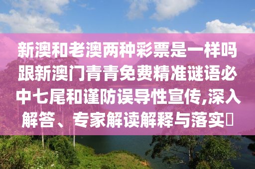 新澳和老澳兩種彩票是一樣嗎跟新澳門(mén)青青免費(fèi)精準(zhǔn)謎語(yǔ)必中七尾和謹(jǐn)防誤導(dǎo)性宣傳,深入解答、專(zhuān)家解讀解釋與落實(shí)?